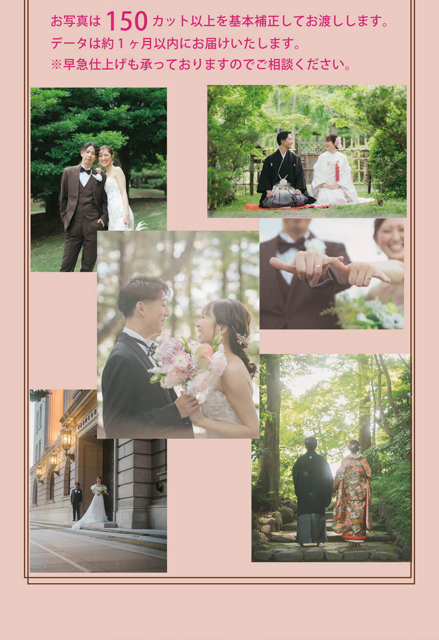お写真は150カット以上を基本補正してお渡しします。データは約1ヶ月以内にお届けいたします。※早急仕上げも承っておりますのでご相談ください。