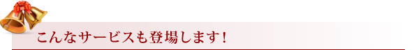 こんなサービスも登場します！